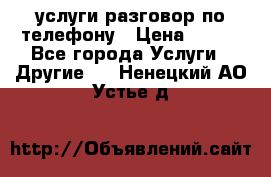 услуги разговор по телефону › Цена ­ 800 - Все города Услуги » Другие   . Ненецкий АО,Устье д.